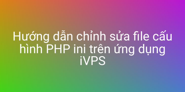 Chỉnh sửa cấu hình PHP ini trên ứng dụng iVPS