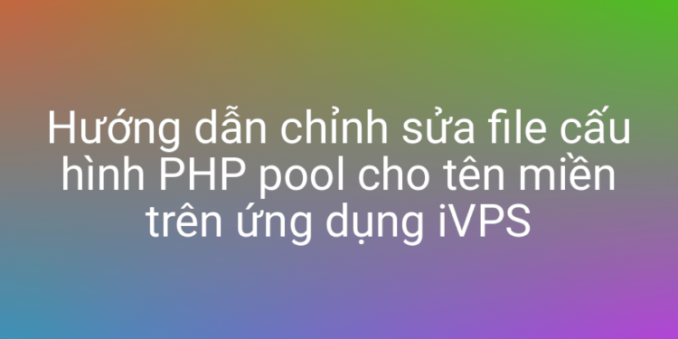 Chỉnh sửa cấu hình PHP pool cho website với iVPS