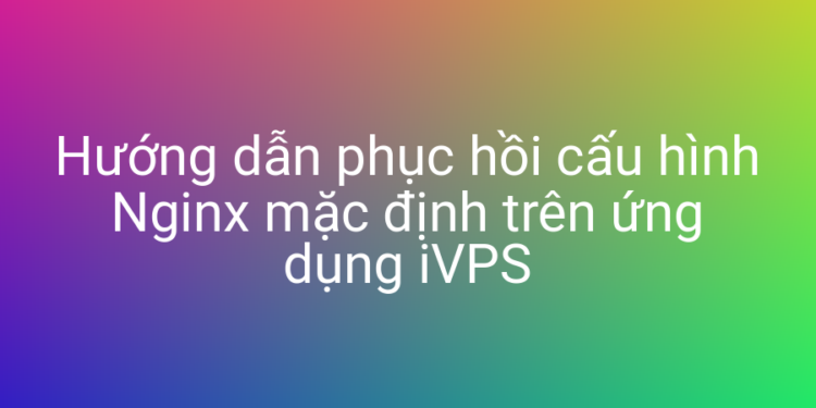 Hướng dẫn phục hồi cấu hình Nginx mặc định với iVPS