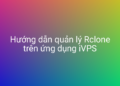 Hướng dẫn quản lý Rclone trên ứng dụng iVPS