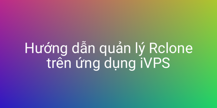 Hướng dẫn quản lý Rclone trên ứng dụng iVPS