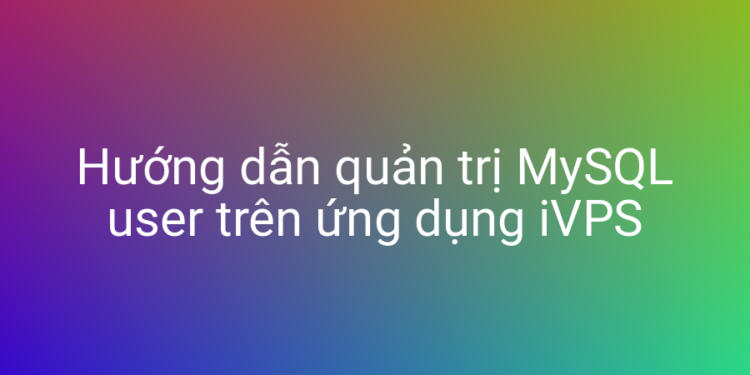Hướng dẫn quản trị MySQL user trên ứng dụng iVPS