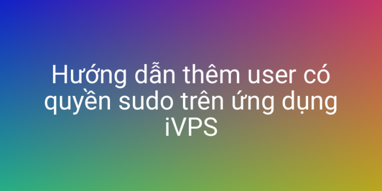 Hướng dẫn tạo người dùng sudo trên ứng dụng iVPS