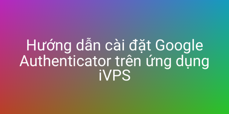 Cài đặt và cấu hình Google Authenticator với iVPS