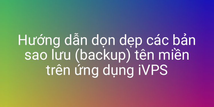 Hướng dẫn dọn dẹp file sao lưu website trên iVPS