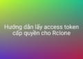 Hướng dẫn lấy access token cấp quyền cho Rclone