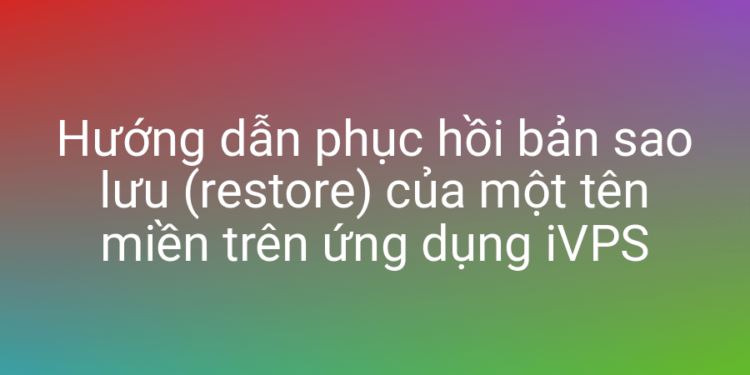 Phục hồi website từ file sao lưu cực tiện lợi với iVPS