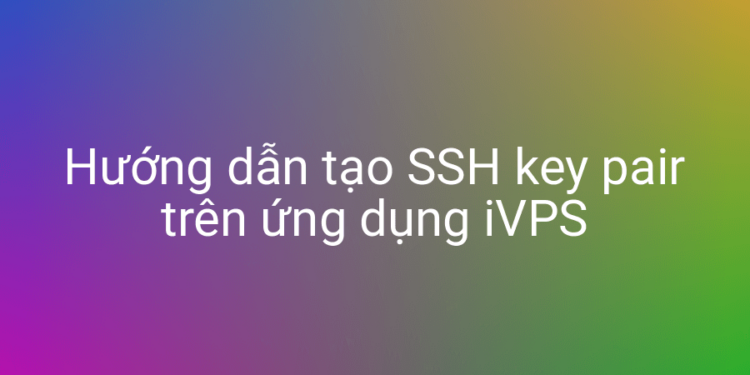 Hướng dẫn tạo SSH key pair trên ứng dụng iVPS