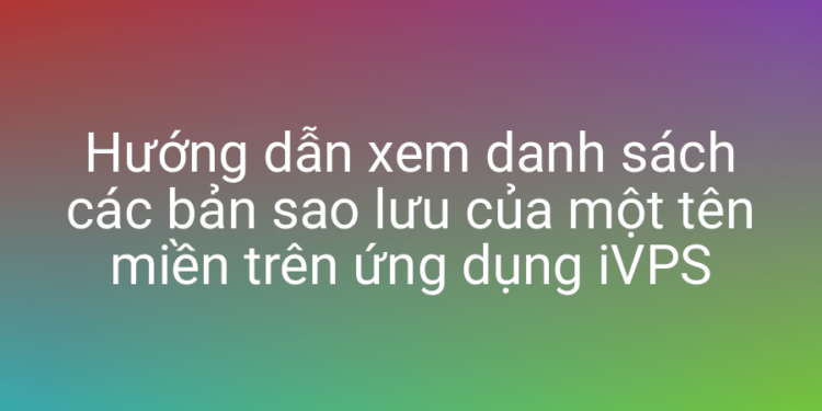 Xem danh sách file sao lưu của một tên miền với iVPS